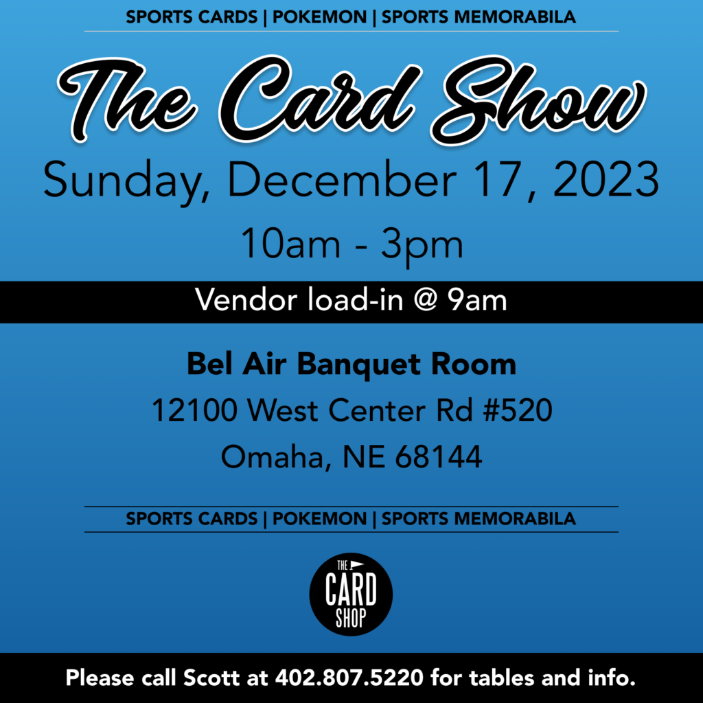 The Card Show - Sunday, December 17, 2023
10am - 3pm
Bel Air Banquet Room
12100 West Center Road #250
Omaha, NE 68144

Sports Cards, Pokemon, Sports Memorabilia, and more.
